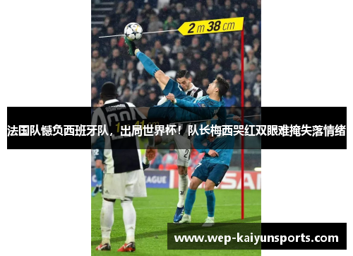 法国队憾负西班牙队，出局世界杯！队长梅西哭红双眼难掩失落情绪