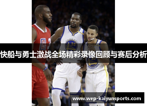 快船与勇士激战全场精彩录像回顾与赛后分析