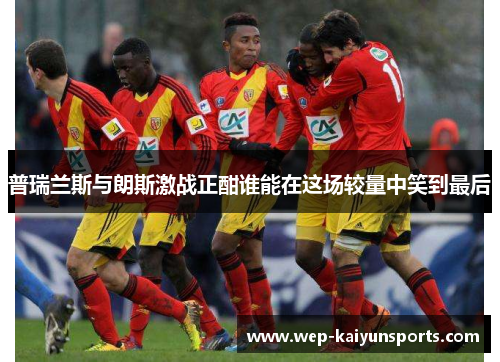 普瑞兰斯与朗斯激战正酣谁能在这场较量中笑到最后